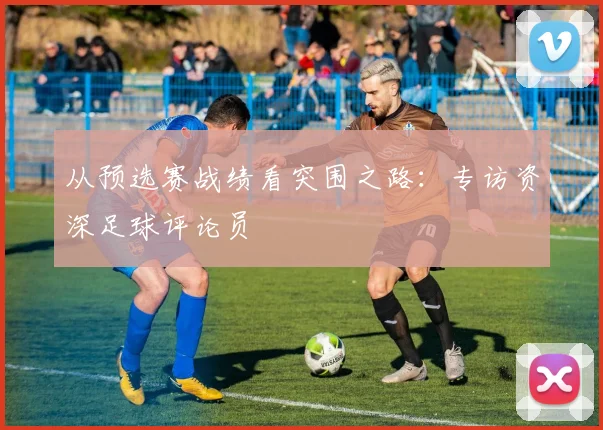 从预选赛战绩看突围之路：专访资深足球评论员