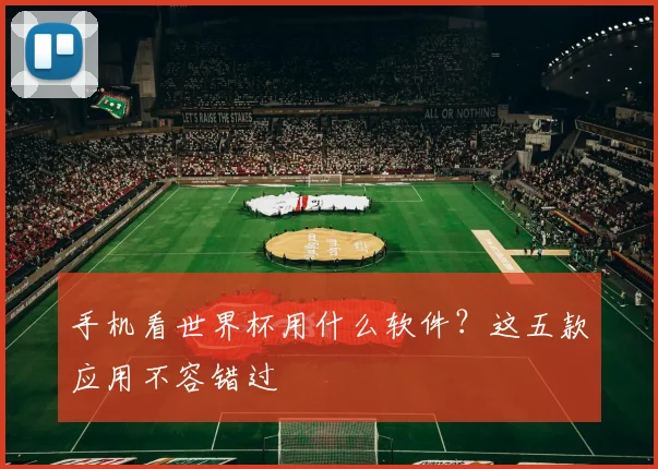 手机看世界杯用什么软件？这五款应用不容错过